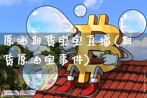 原油期货宝宝直播(期货原油宝事件)_https://www.jianghaiboli.com_期货_第1张
