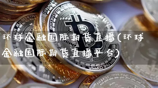 环球金融国际期货直播(环球金融国际期货直播平台)_https://www.jianghaiboli.com_期货_第1张
