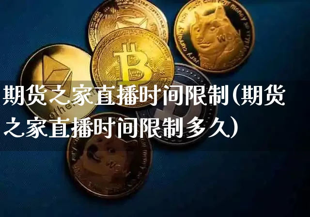 期货之家直播时间限制(期货之家直播时间限制多久)_https://www.jianghaiboli.com_黄金期货_第1张