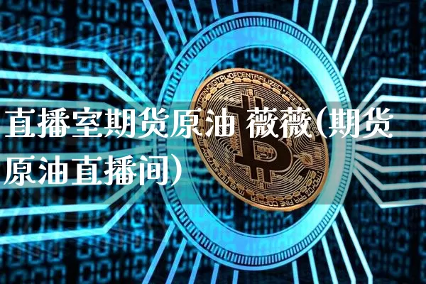 直播室期货原油 薇薇(期货原油直播间)_https://www.jianghaiboli.com_原油期货_第1张
