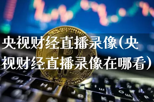 央视财经直播录像(央视财经直播录像在哪看)_https://www.jianghaiboli.com_外盘期货_第1张