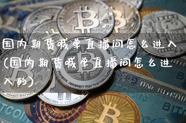 国内期货喊单直播间怎么进入(国内期货喊单直播间怎么进入的)_https://www.jianghaiboli.com_期货_第1张