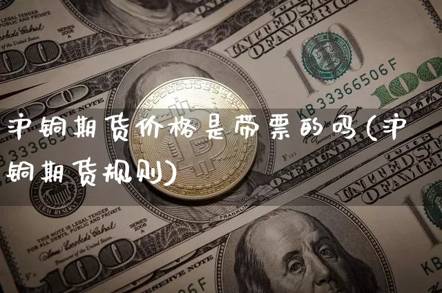沪铜期货价格是带票的吗(沪铜期货规则)_https://www.jianghaiboli.com_原油期货_第1张