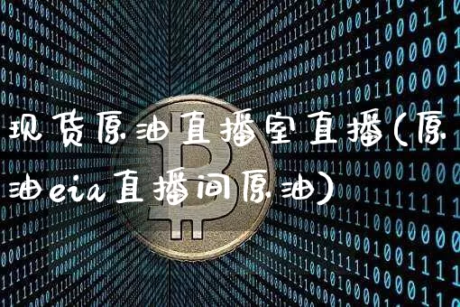 现货原油直播室直播(原油eia直播间原油)_https://www.jianghaiboli.com_期货_第1张
