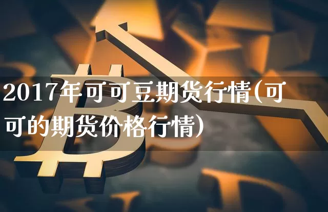 2017年可可豆期货行情(可可的期货价格行情)_https://www.jianghaiboli.com_原油期货_第1张
