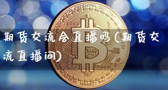 期货交流会直播吗(期货交流直播间)_https://www.jianghaiboli.com_黄金期货_第1张