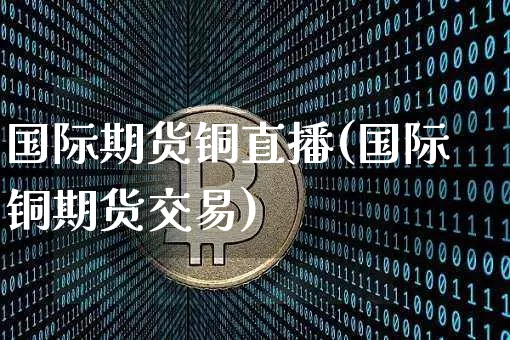 国际期货铜直播(国际铜期货交易)_https://www.jianghaiboli.com_恒指期货_第1张