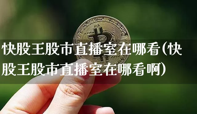 快股王股市直播室在哪看(快股王股市直播室在哪看啊)_https://www.jianghaiboli.com_外盘期货_第1张