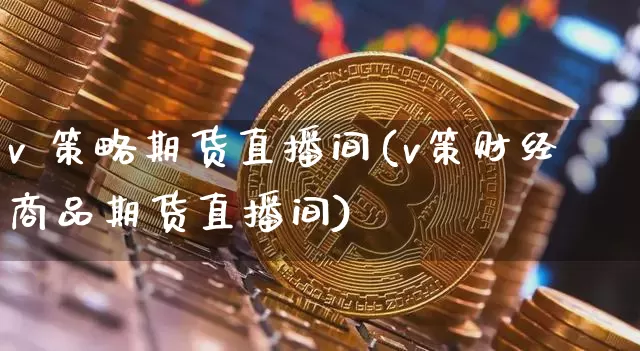 v 策略期货直播间(v策财经商品期货直播间)_https://www.jianghaiboli.com_黄金期货_第1张