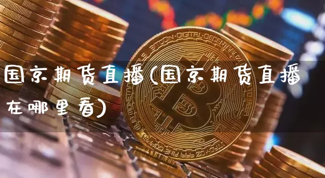 国京期货直播(国京期货直播在哪里看)_https://www.jianghaiboli.com_外盘期货_第1张