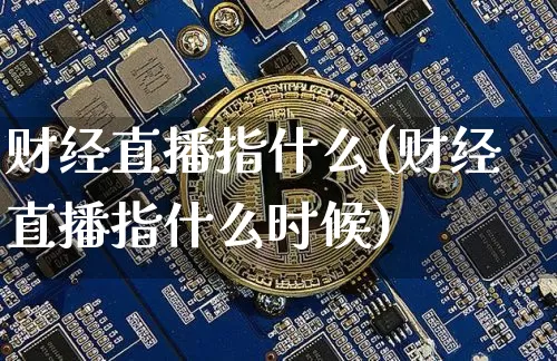 财经直播指什么(财经直播指什么时候)_https://www.jianghaiboli.com_黄金期货_第1张
