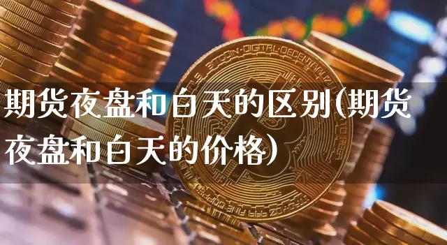 期货夜盘和白天的区别(期货夜盘和白天的价格)_https://www.jianghaiboli.com_原油期货_第1张