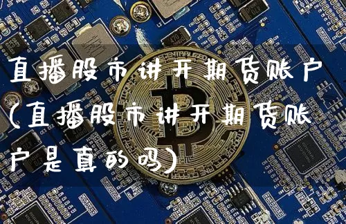 直播股市讲开期货账户(直播股市讲开期货账户是真的吗)_https://www.jianghaiboli.com_期货_第1张