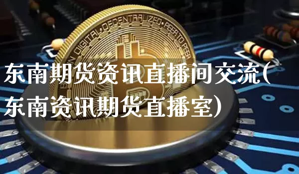 东南期货资讯直播间交流(东南资讯期货直播室)_https://www.jianghaiboli.com_外盘期货_第1张