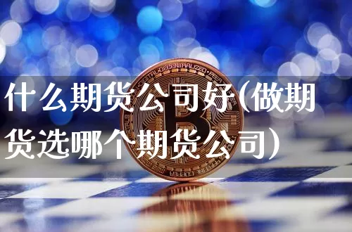 什么期货公司好(做期货选哪个期货公司)_https://www.jianghaiboli.com_黄金期货_第1张