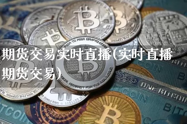 期货交易实时直播(实时直播期货交易)_https://www.jianghaiboli.com_原油期货_第1张