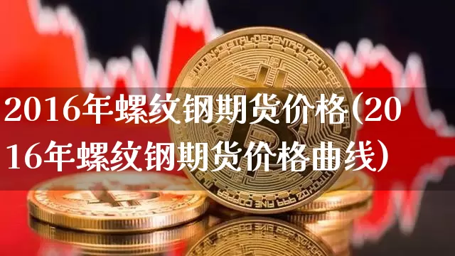 2016年螺纹钢期货价格(2016年螺纹钢期货价格曲线)_https://www.jianghaiboli.com_外盘期货_第1张