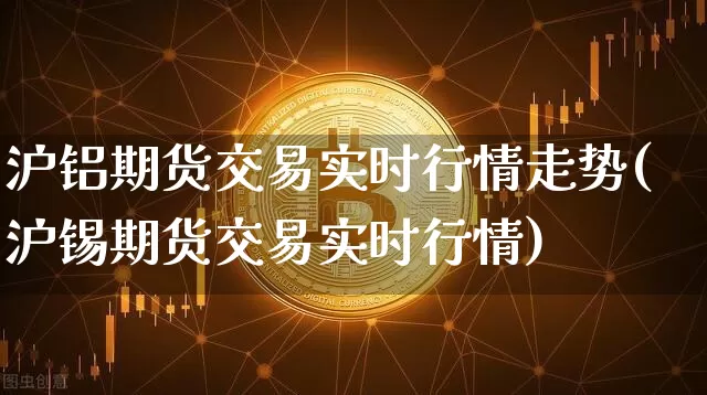 沪铝期货交易实时行情走势(沪锡期货交易实时行情)_https://www.jianghaiboli.com_恒指期货_第1张