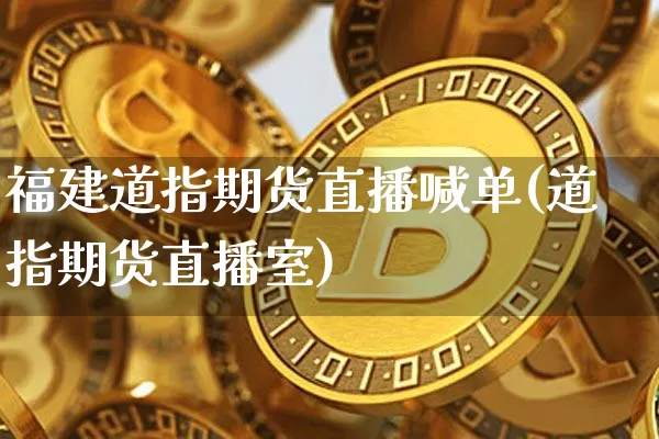 福建道指期货直播喊单(道指期货直播室)_https://www.jianghaiboli.com_原油期货_第1张