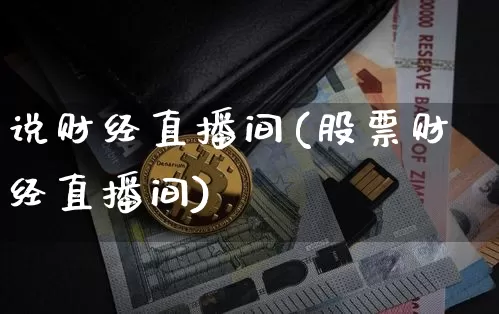 说财经直播间(股票财经直播间)_https://www.jianghaiboli.com_黄金期货_第1张