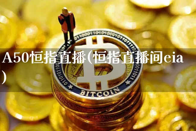 A50恒指直播(恒指直播间eia)_https://www.jianghaiboli.com_外盘期货_第1张
