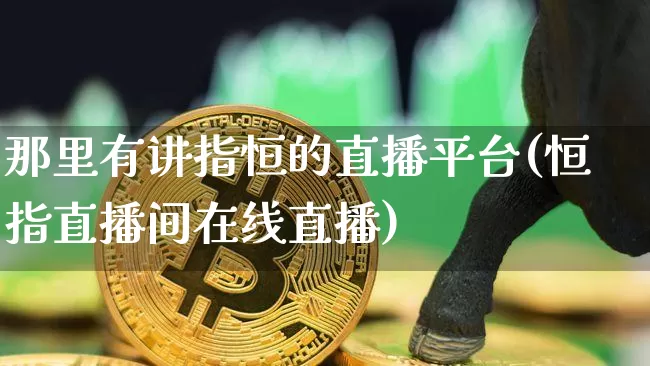 那里有讲指恒的直播平台(恒指直播间在线直播)_https://www.jianghaiboli.com_原油期货_第1张
