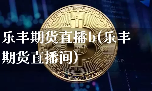 乐丰期货直播b(乐丰期货直播间)_https://www.jianghaiboli.com_原油期货_第1张