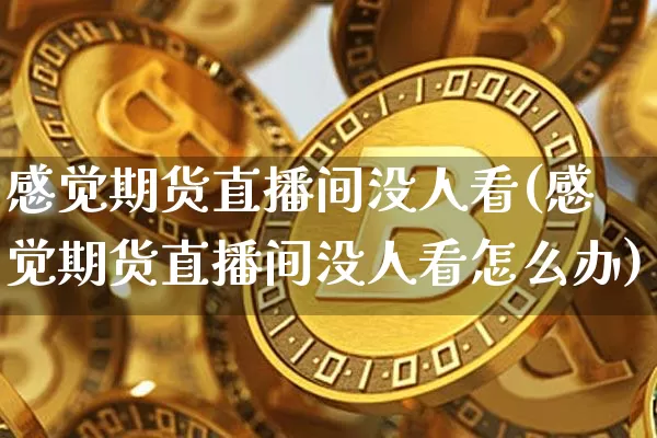 感觉期货直播间没人看(感觉期货直播间没人看怎么办)_https://www.jianghaiboli.com_期货_第1张