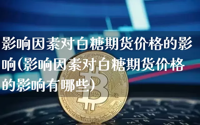 影响因素对白糖期货价格的影响(影响因素对白糖期货价格的影响有哪些)_https://www.jianghaiboli.com_黄金期货_第1张