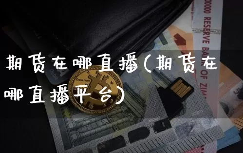 期货在哪直播(期货在哪直播平台)_https://www.jianghaiboli.com_恒指期货_第1张