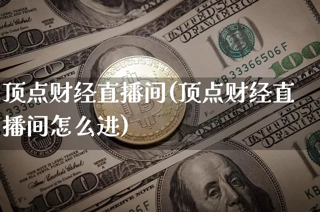 顶点财经直播间(顶点财经直播间怎么进)_https://www.jianghaiboli.com_外盘期货_第1张