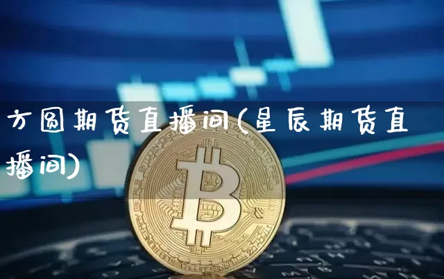 方圆期货直播间(星辰期货直播间)_https://www.jianghaiboli.com_期货_第1张