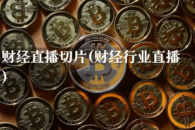 财经直播切片(财经行业直播)_https://www.jianghaiboli.com_黄金期货_第1张
