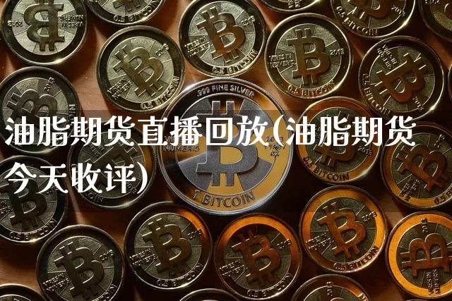 油脂期货直播回放(油脂期货今天收评)_https://www.jianghaiboli.com_期货_第1张