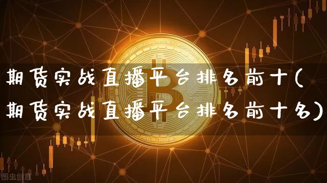 期货实战直播平台排名前十(期货实战直播平台排名前十名)_https://www.jianghaiboli.com_期货_第1张