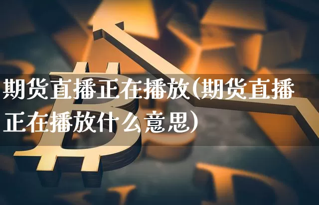 期货直播正在播放(期货直播正在播放什么意思)_https://www.jianghaiboli.com_黄金期货_第1张