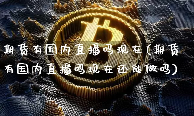 期货有国内直播吗现在(期货有国内直播吗现在还能做吗)_https://www.jianghaiboli.com_外盘期货_第1张
