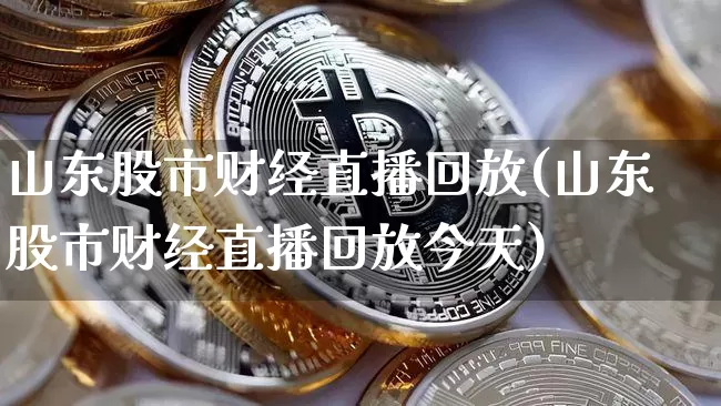 山东股市财经直播回放(山东股市财经直播回放今天)_https://www.jianghaiboli.com_黄金期货_第1张