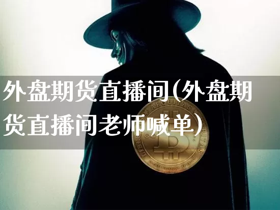 外盘期货直播间(外盘期货直播间老师喊单)_https://www.jianghaiboli.com_黄金期货_第1张