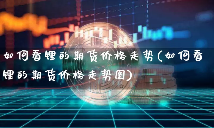 如何看锂的期货价格走势(如何看锂的期货价格走势图)_https://www.jianghaiboli.com_原油期货_第1张