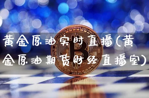 黄金原油实时直播(黄金原油期货财经直播室)_https://www.jianghaiboli.com_期货_第1张
