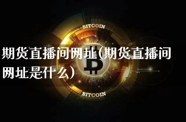 期货直播间网址(期货直播间网址是什么)_https://www.jianghaiboli.com_黄金期货_第1张