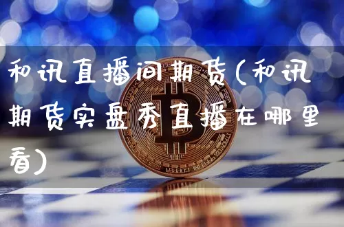 和讯直播间期货(和讯期货实盘秀直播在哪里看)_https://www.jianghaiboli.com_黄金期货_第1张