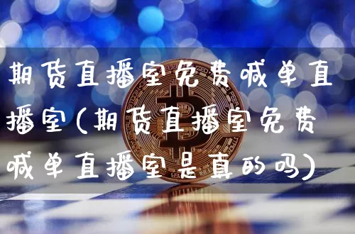 期货直播室免费喊单直播室(期货直播室免费喊单直播室是真的吗)_https://www.jianghaiboli.com_期货_第1张