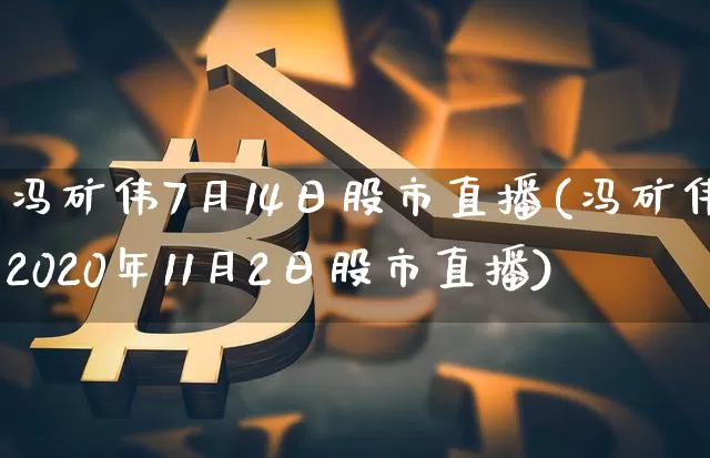 冯矿伟7月14日股市直播(冯矿伟2020年11月2日股市直播)_https://www.jianghaiboli.com_黄金期货_第1张