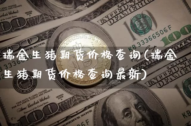 瑞金生猪期货价格查询(瑞金生猪期货价格查询最新)_https://www.jianghaiboli.com_原油期货_第1张