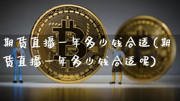期货直播一年多少钱合适(期货直播一年多少钱合适呢)_https://www.jianghaiboli.com_期货_第1张