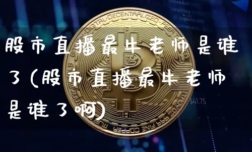 股市直播最牛老师是谁了(股市直播最牛老师是谁了啊)_https://www.jianghaiboli.com_黄金期货_第1张