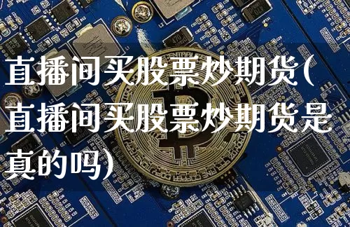 直播间买股票炒期货(直播间买股票炒期货是真的吗)_https://www.jianghaiboli.com_期货_第1张