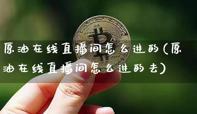 原油在线直播间怎么进的(原油在线直播间怎么进的去)_https://www.jianghaiboli.com_期货_第1张